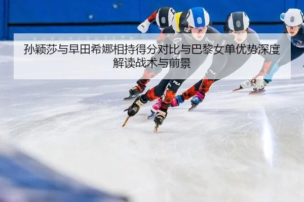 孙颖莎与早田希娜相持得分对比与巴黎女单优势深度解读战术与前景
